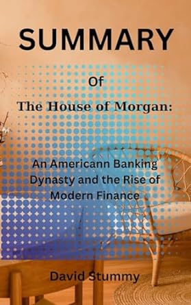 summary of the house of morgan an american banking dynasty and the rise of modern finance by ron chernow 1st