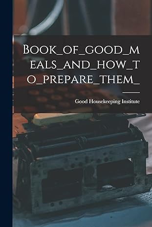 book of good meals and how to prepare them 1st edition good housekeeping institute 1013940830, 978-1013940835