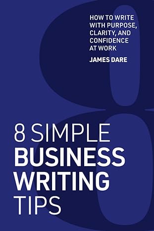 8 simple business writing tips how to write with purpose clarity and confidence at work 1st edition james