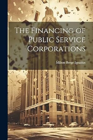 the financing of public service corporations 1st edition milton berge ignatius 1021980404, 978-1021980403