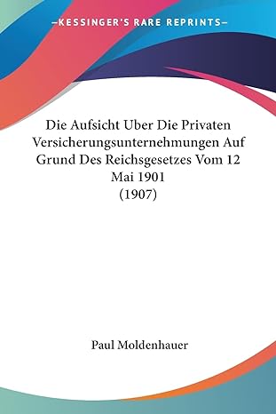 die aufsicht uber die privaten versicherungsunternehmungen auf grund des reichsgesetzes vom 12 mai 1901 1st