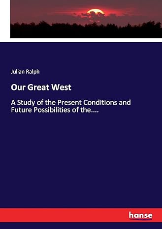 our great west a study of the present conditions and future possibilities of the 1st edition julian ralph