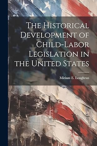 the historical development of child labor legislation in the united states 1st edition miriam e loughran