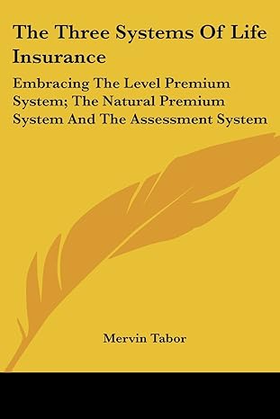 the three systems of life insurance embracing the level premium system the natural premium system and the