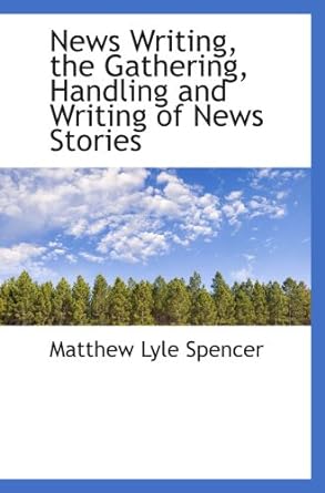 news writing the gathering handling and writing of news stories 1st edition matthew lyle spencer 1103879766,