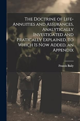 the doctrine of life annuities and assurances analytically investigated and pratically explained to which is