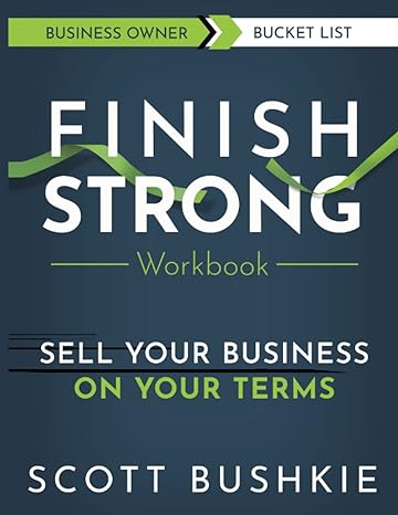 finish strong workbook sell your business on your terms 1st edition scott bushkie 1737811324, 978-1737811329