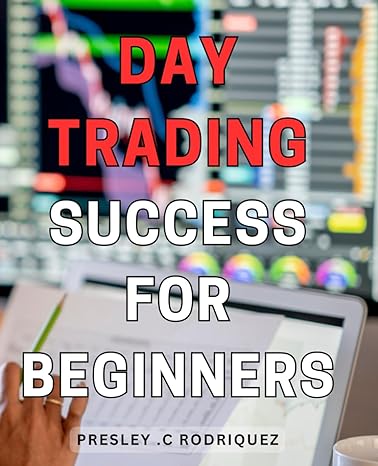 day trading success for beginners unlock the power of day trading a complete guide for newbies to achieve