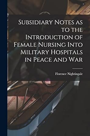 subsidiary notes as to the introduction of female nursing into military hospitals in peace and war 1st