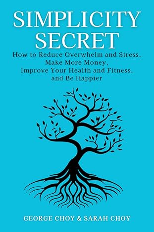 simplicity secret how to reduce overwhelm and stress make more money improve your health and fitness and be