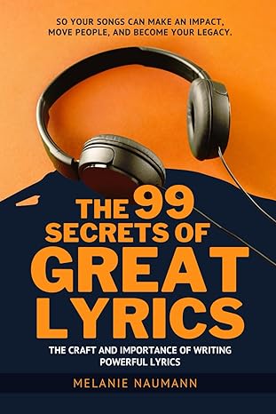 how to write better song lyrics the 99 secrets of great lyrics the craft and importance of powerful