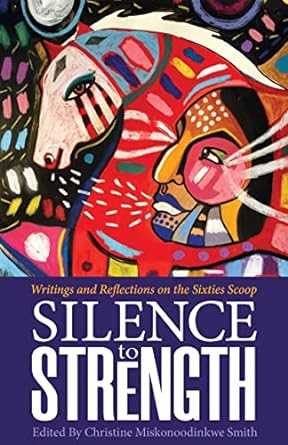 silence to strength writings and reflections on the sixties scoop 1st edition christine miskonoodinkwe smith