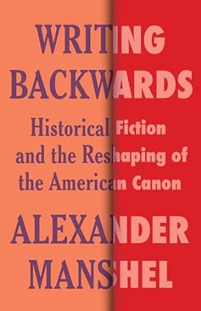 writing backwards historical fiction and the reshaping of the american canon 1st edition alexander manshel