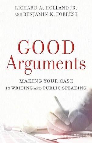 good arguments making your case in writing and public speaking 1st edition richard a. holland jr., benjamin