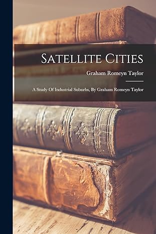 satellite cities a study of industrial suburbs by graham romeyn taylor 1st edition graham romeyn taylor