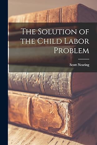 the solution of the child labor problem 1st edition scott nearing 1019030127, 978-1019030127