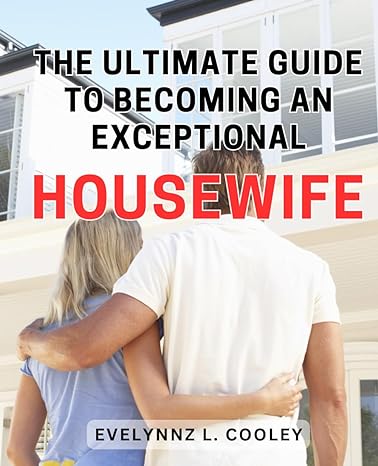 the ultimate guide to becoming an exceptional housewife master the art of running a smooth household and