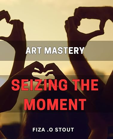 art mastery seizing the moment the ultimate guide to elevate your artistic skills and achieve mastery 1st