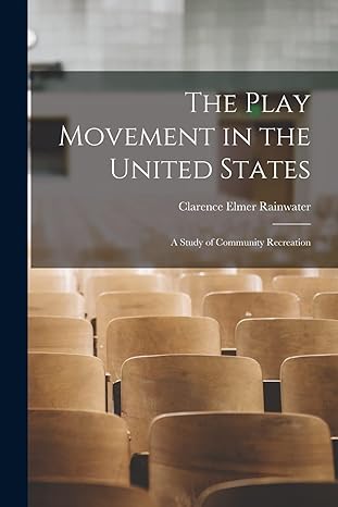 the play movement in the united states a study of community recreation 1st edition clarence elmer rainwater