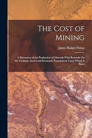 the cost of mining a discussion of the production of minerals with remarks on the geologic social and