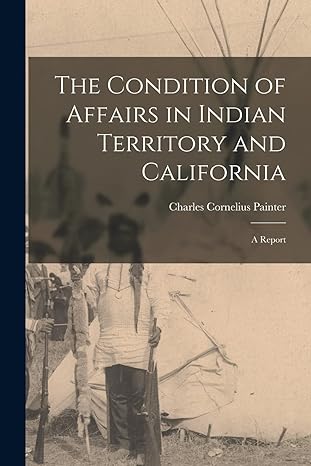 the condition of affairs in indian territory and california a report 1st edition charles cornelius painter