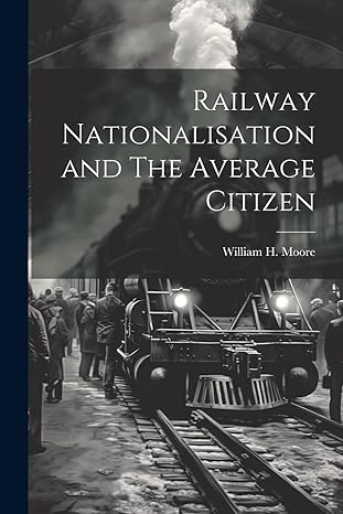 railway nationalisation and the average citizen 1st edition william h moore 1021417769, 978-1021417763