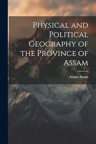 physical and political geography of the province of assam 1st edition assam assam 1021447498, 978-1021447494