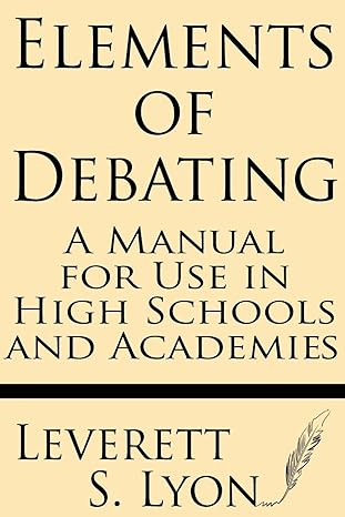 elements of debating a manual for use in high schools and academies 1st edition leverett s. lyon 1628450681,