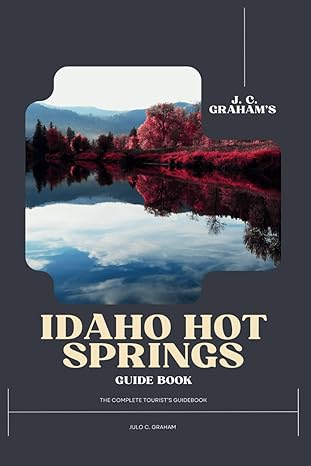 j c graham s idaho hot springs guide the complete 2023 tourist s book to the best experience possible 1st