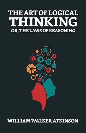 the art of logical thinking or the laws of reasoning 1st edition william walker atkinson 9355840098,