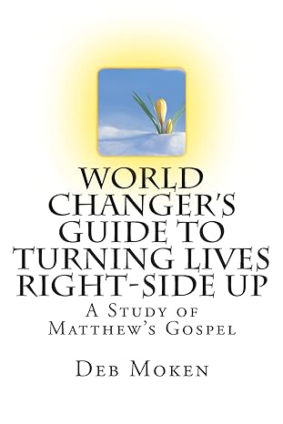 world changer s guide to turning lives right side up a study of matthew s gospel 1st edition deb moken