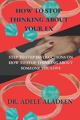 how to stop thinking about your ex step by step instructions to stop thinking about someone 1st edition dr