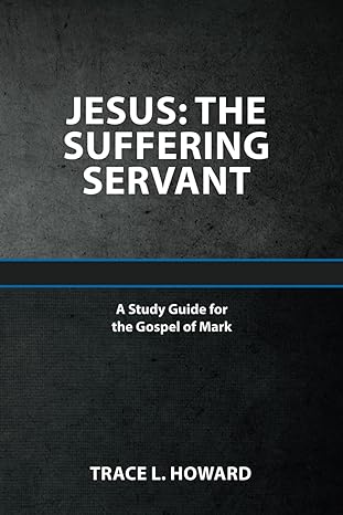 jesus the suffering servant a study guide for the gospel of mark 1st edition trace l. howard 979-8986329253