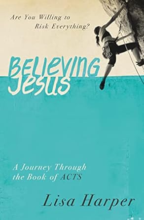 believing jesus are you willing to risk everything a journey through the book of acts 1st edition lisa harper