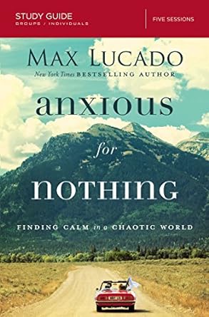 anxious for nothing bible study guide finding calm in a chaotic world study guide edition max lucado