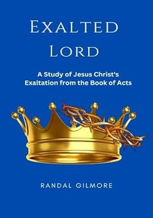 exalted lord a study of jesus christ s exaltation from the book of acts 1st edition randal l gilmore