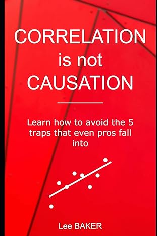 correlation is not causation learn how to avoid the 5 traps that even pros fall into 1st edition lee baker