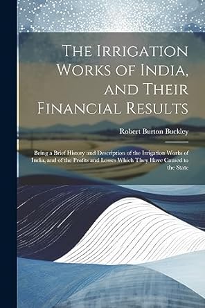 the irrigation works of india and their financial results being a brief history and description of the