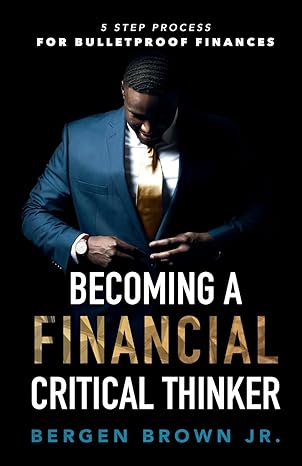 becoming a financial critical thinker 5 step process for bulletproof finances 1st edition bergen brown jr.