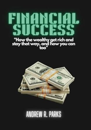 financial success how the wealthy get rich and stay that way and how you can too 1st edition andrew parks