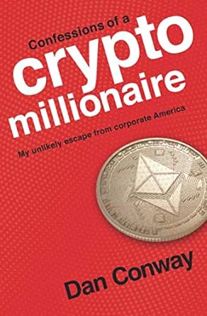 confessions of a crypto millionaire my unlikely escape from corporate america 1st edition dan conway