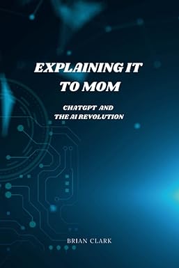 explaining it to mom chatgpt and the ai revolution a beginner s guide to understanding artificial