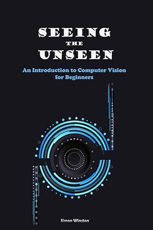 seeing the unseen an introduction to computer vision for beginners 1st edition simon winston 979-8858677161