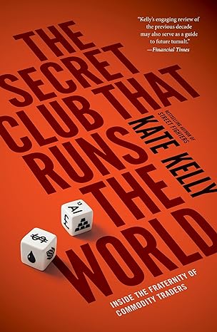 the secret club that runs the world inside the fraternity of commodities traders 1st edition kate kelly