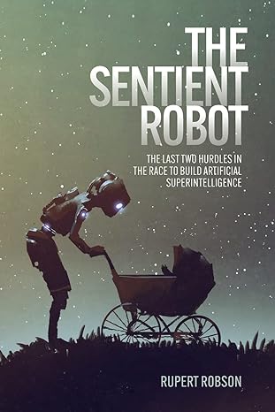 the sentient robot the last two hurdles in the race to build artificial superintelligence 1st edition rupert