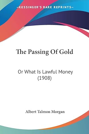 the passing of gold or what is lawful money 1st edition albert talmon morgan 1120912539, 978-1120912534