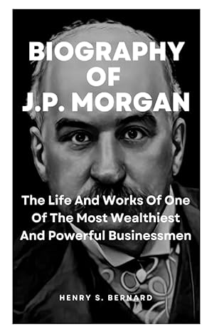 biography of j p morgan the life and works of one of the most wealthiest and powerful businessmen 1st edition