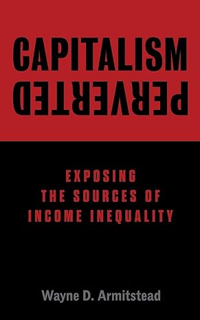 capitalism perverted exposing the sources of income inequality 1st edition wayne d armitstead 1525572040,