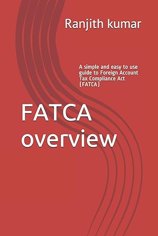 fatca overview a simple and easy to use guide to foreign account tax compliance act 1st edition ranjith kumar