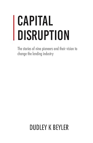 capital disruption the stories of nine pioneers and their vision to change the lending industry 1st edition